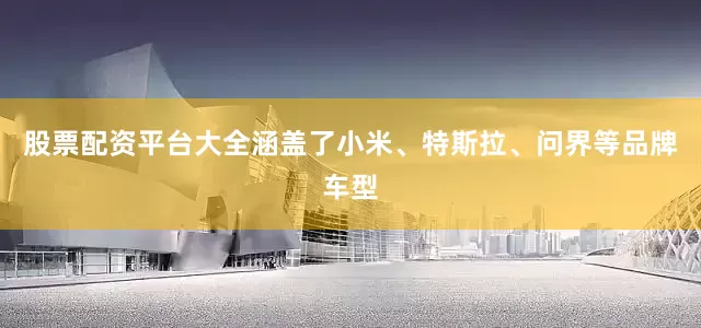 股票配资平台大全涵盖了小米、特斯拉、问界等品牌车型