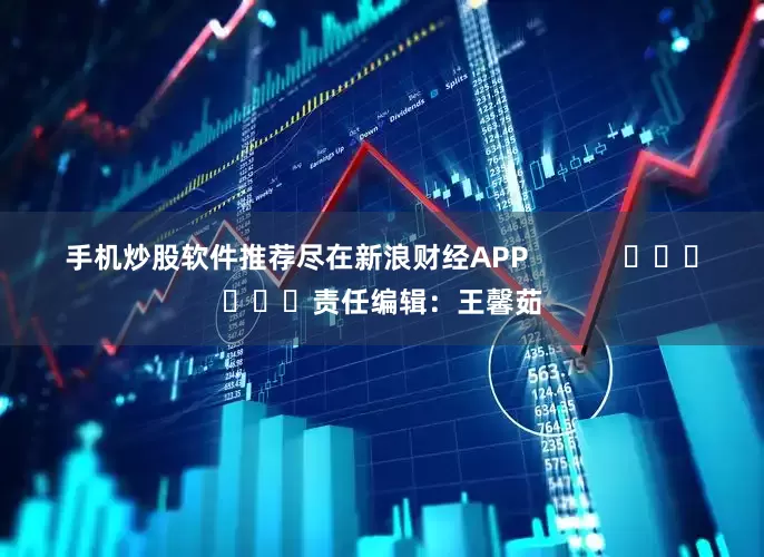 手机炒股软件推荐尽在新浪财经APP            						责任编辑：王馨茹