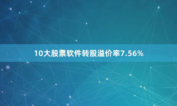 10大股票软件转股溢价率7.56%