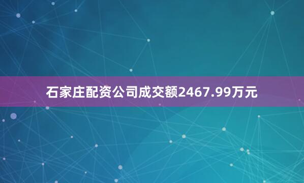 石家庄配资公司成交额2467.99万元