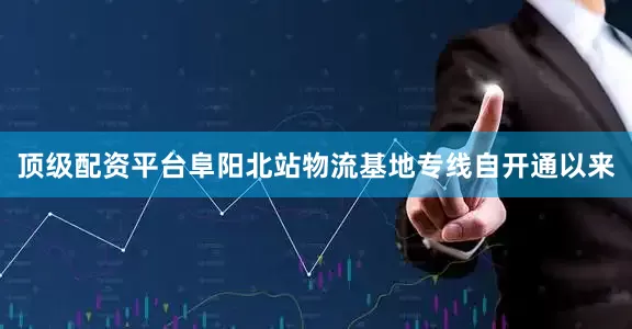 顶级配资平台阜阳北站物流基地专线自开通以来