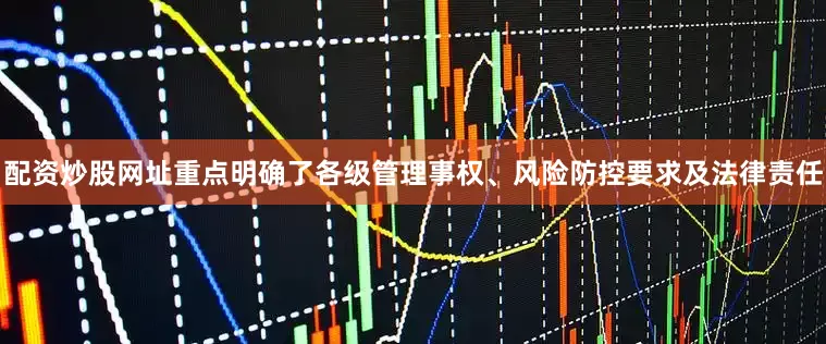 配资炒股网址重点明确了各级管理事权、风险防控要求及法律责任