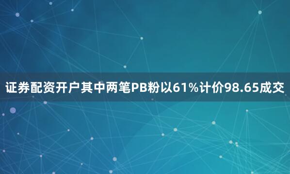 证券配资开户其中两笔PB粉以61%计价98.65成交