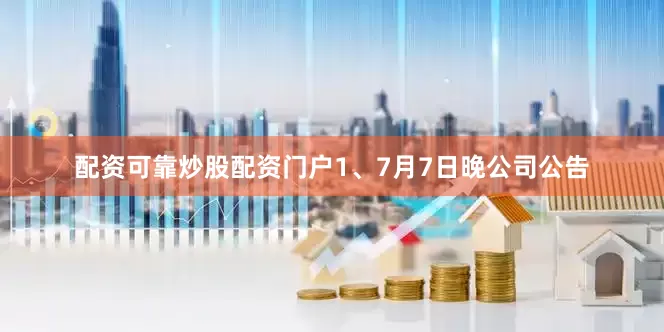配资可靠炒股配资门户1、7月7日晚公司公告