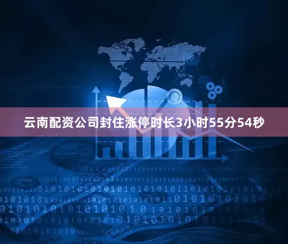 云南配资公司封住涨停时长3小时55分54秒