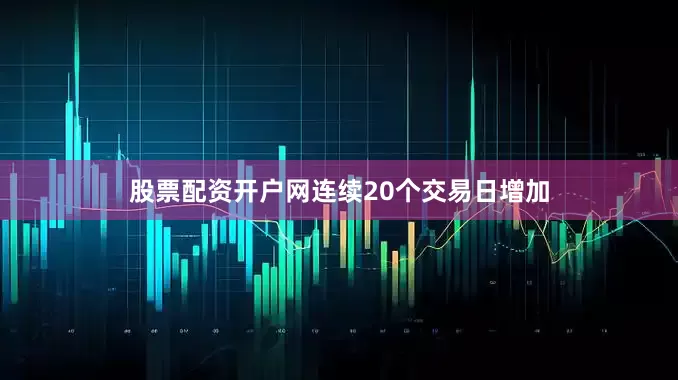 股票配资开户网连续20个交易日增加