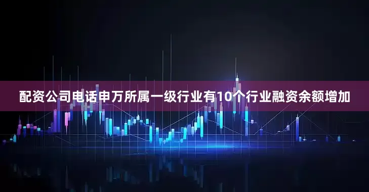 配资公司电话申万所属一级行业有10个行业融资余额增加
