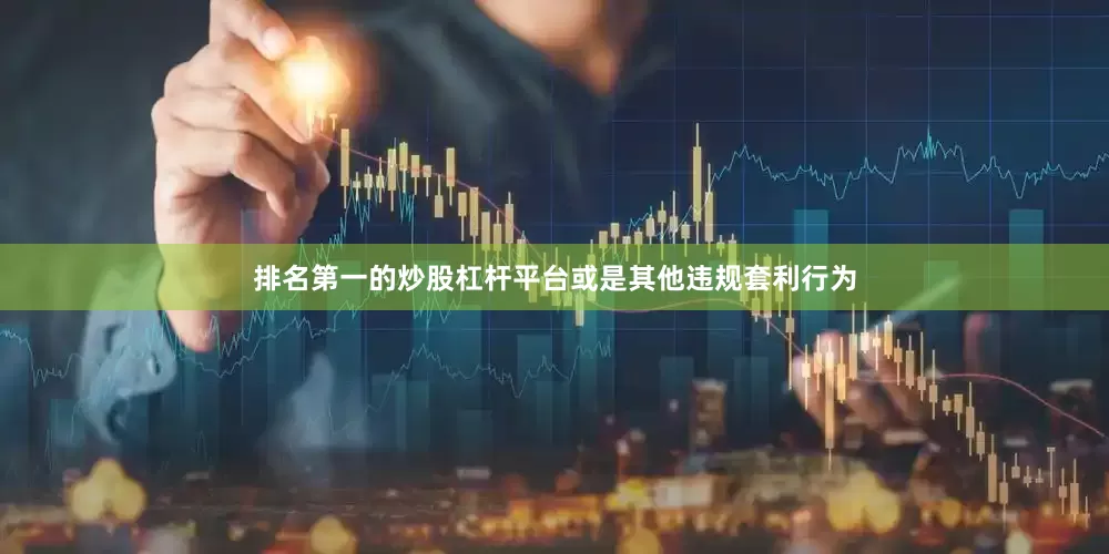 排名第一的炒股杠杆平台或是其他违规套利行为