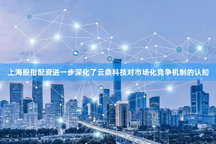 上海股指配资进一步深化了云鼎科技对市场化竞争机制的认知