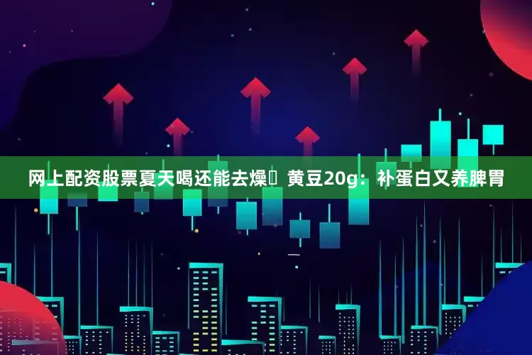 网上配资股票夏天喝还能去燥✅黄豆20g:补蛋白又养脾胃