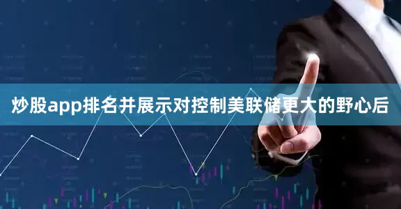 炒股app排名并展示对控制美联储更大的野心后