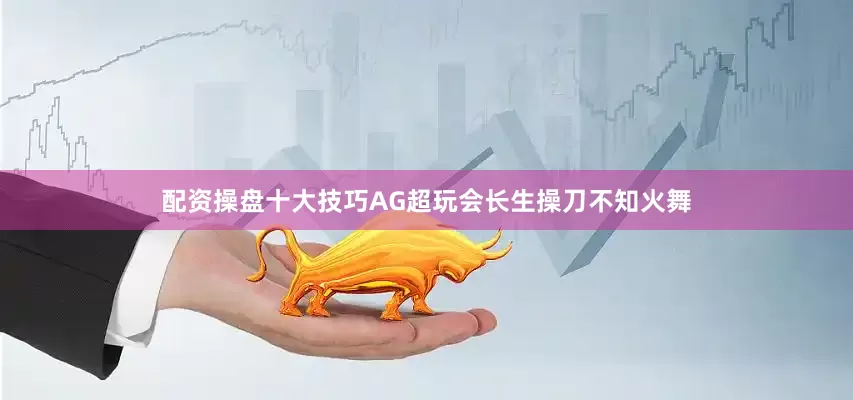 配资操盘十大技巧AG超玩会长生操刀不知火舞