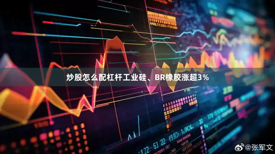 炒股怎么配杠杆工业硅、BR橡胶涨超3%