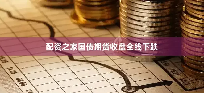 配资之家国债期货收盘全线下跌