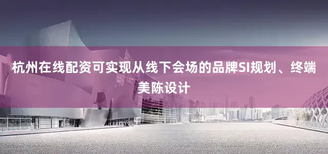 杭州在线配资可实现从线下会场的品牌SI规划、终端美陈设计