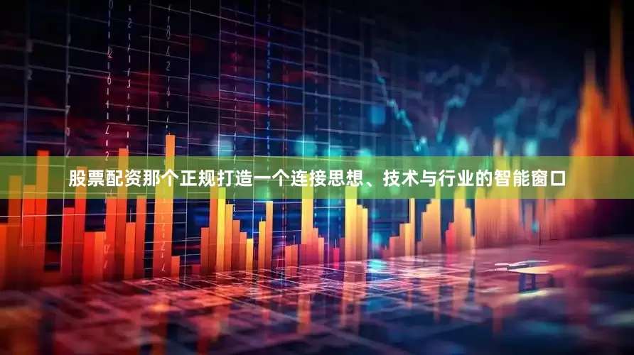 股票配资那个正规打造一个连接思想、技术与行业的智能窗口