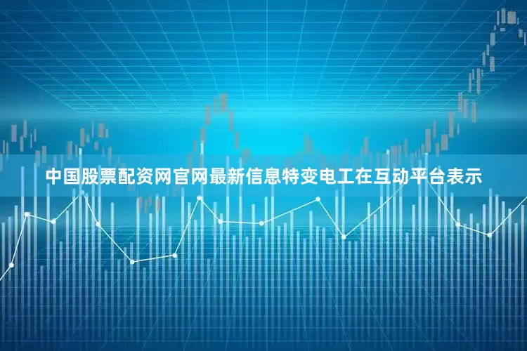 中国股票配资网官网最新信息特变电工在互动平台表示