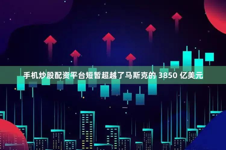手机炒股配资平台短暂超越了马斯克的 3850 亿美元