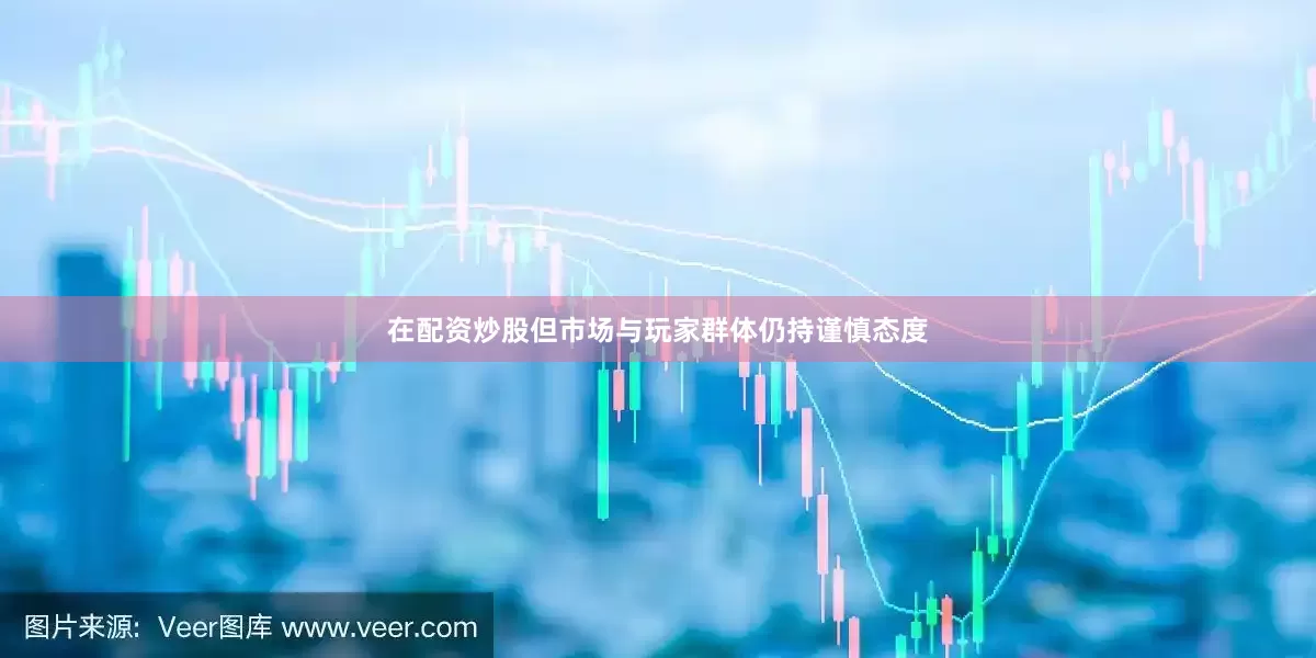在配资炒股但市场与玩家群体仍持谨慎态度