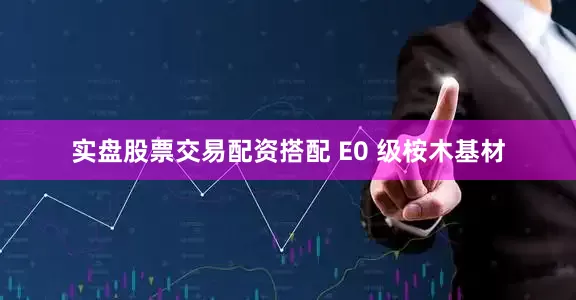 实盘股票交易配资搭配 E0 级桉木基材