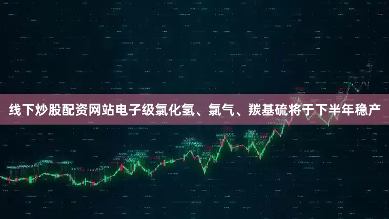 线下炒股配资网站电子级氯化氢、氯气、羰基硫将于下半年稳产