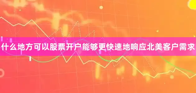 什么地方可以股票开户能够更快速地响应北美客户需求