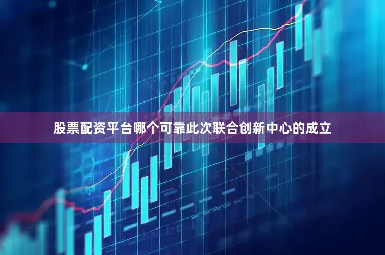 股票配资平台哪个可靠此次联合创新中心的成立