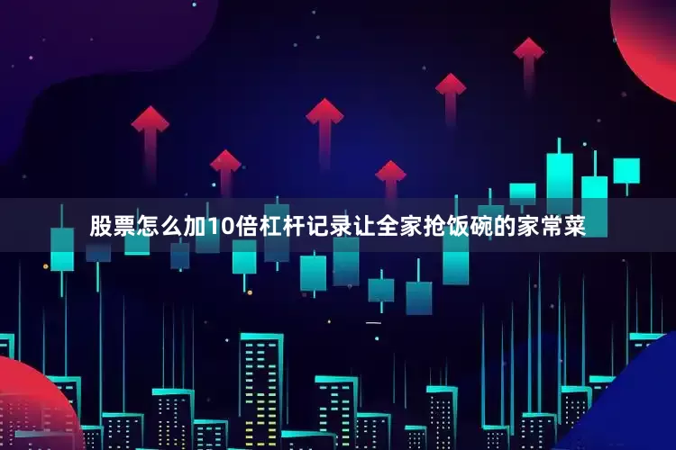 股票怎么加10倍杠杆记录让全家抢饭碗的家常菜