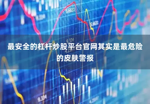 最安全的杠杆炒股平台官网其实是最危险的皮肤警报
