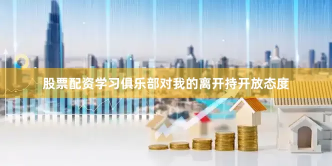 股票配资学习俱乐部对我的离开持开放态度