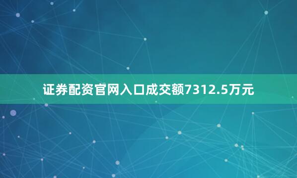 证券配资官网入口成交额7312.5万元