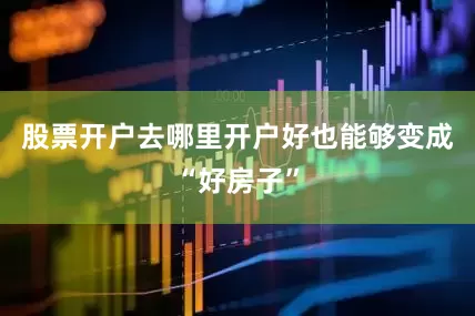 股票开户去哪里开户好也能够变成“好房子”
