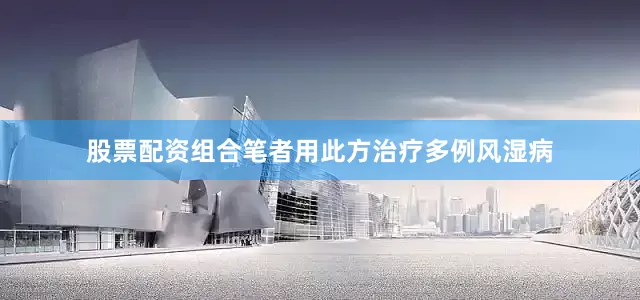 股票配资组合笔者用此方治疗多例风湿病