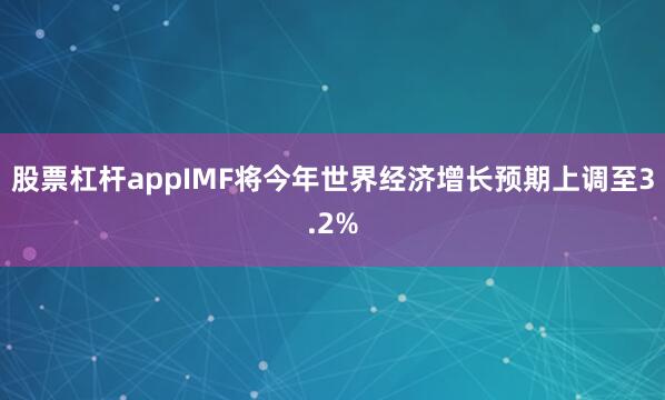 股票杠杆appIMF将今年世界经济增长预期上调至3.2%