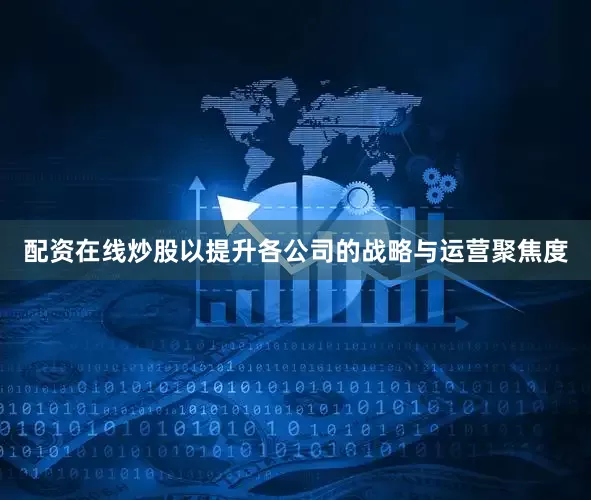 配资在线炒股以提升各公司的战略与运营聚焦度