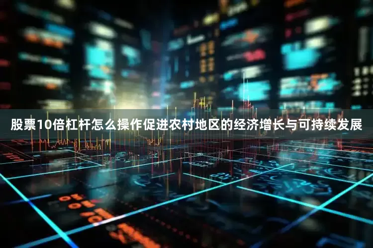 股票10倍杠杆怎么操作促进农村地区的经济增长与可持续发展
