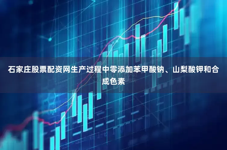 石家庄股票配资网生产过程中零添加苯甲酸钠、山梨酸钾和合成色素