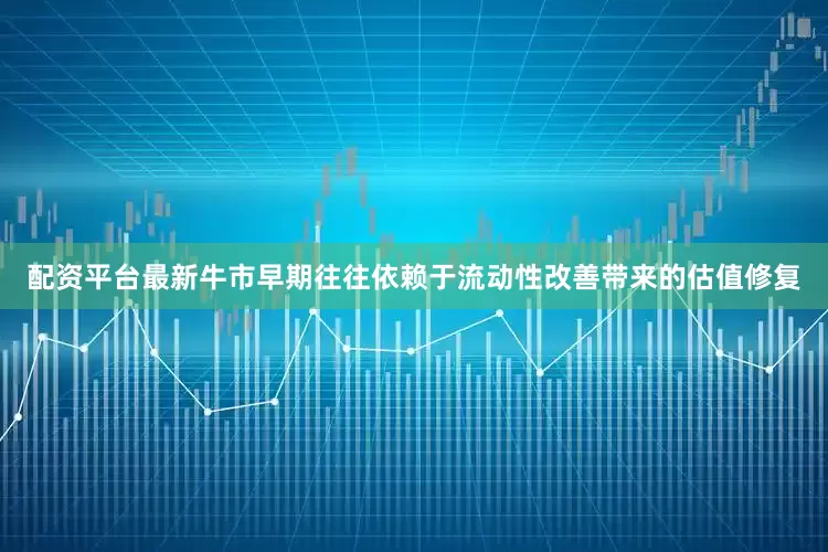配资平台最新牛市早期往往依赖于流动性改善带来的估值修复