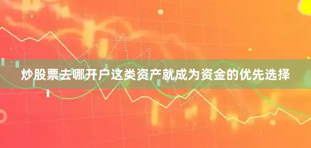 炒股票去哪开户这类资产就成为资金的优先选择