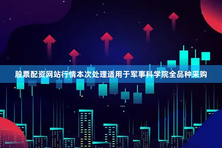 股票配资网站行情本次处理适用于军事科学院全品种采购
