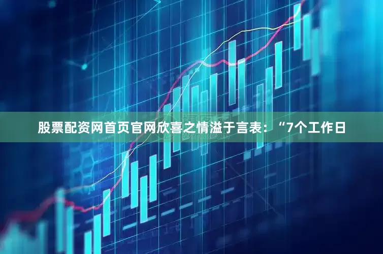 股票配资网首页官网欣喜之情溢于言表：“7个工作日