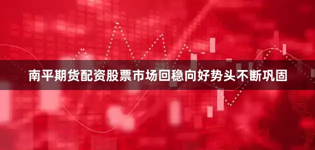 南平期货配资股票市场回稳向好势头不断巩固