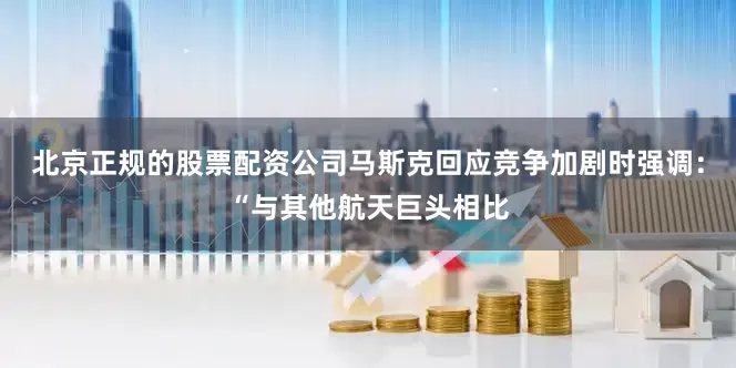 北京正规的股票配资公司马斯克回应竞争加剧时强调：“与其他航天巨头相比