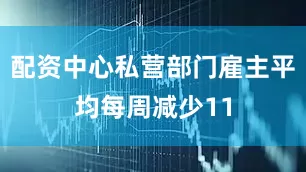配资中心私营部门雇主平均每周减少11