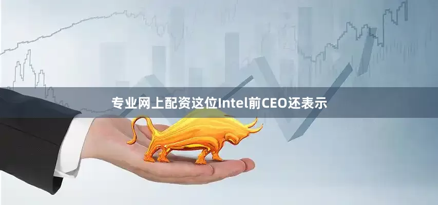 专业网上配资这位Intel前CEO还表示