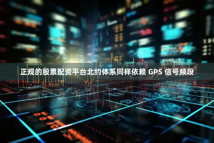 正规的股票配资平台北约体系同样依赖 GPS 信号频段