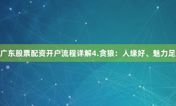 广东股票配资开户流程详解4.贪狼:人缘好、魅力足