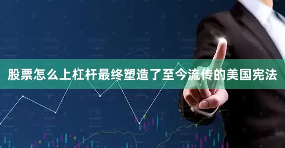 股票怎么上杠杆最终塑造了至今流传的美国宪法
