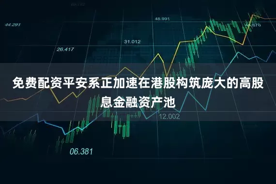 免费配资平安系正加速在港股构筑庞大的高股息金融资产池