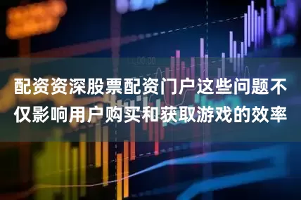 配资资深股票配资门户这些问题不仅影响用户购买和获取游戏的效率